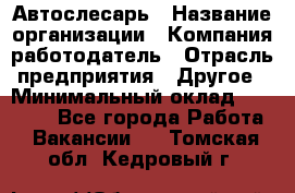 Автослесарь › Название организации ­ Компания-работодатель › Отрасль предприятия ­ Другое › Минимальный оклад ­ 25 000 - Все города Работа » Вакансии   . Томская обл.,Кедровый г.